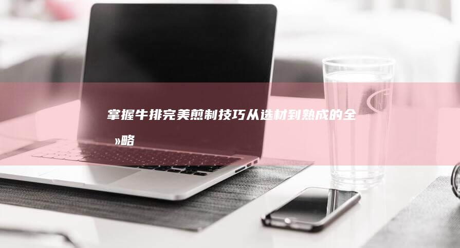 掌握牛排完美煎制技巧：从选材到熟成的全攻略